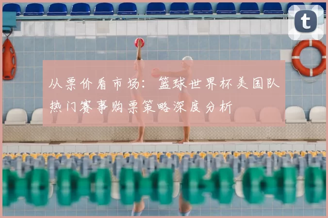 从票价看市场：篮球世界杯美国队热门赛事购票策略深度分析