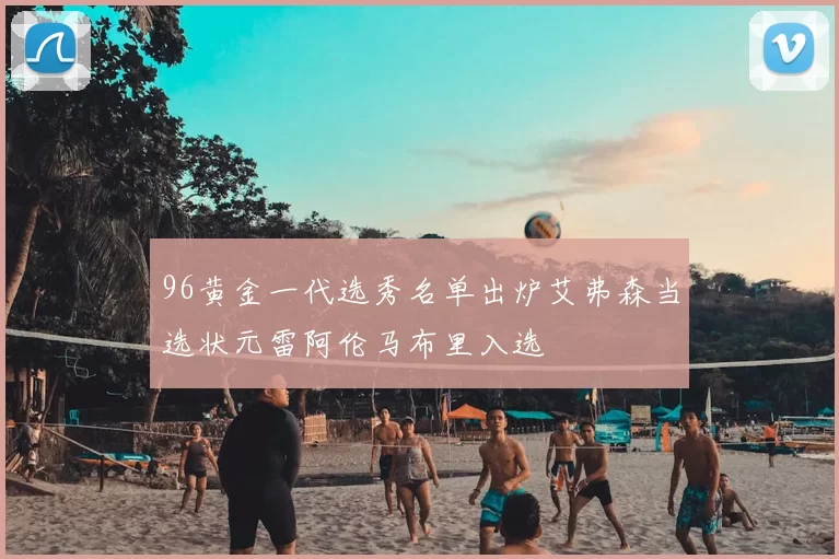 96黄金一代选秀名单出炉艾弗森当选状元雷阿伦马布里入选