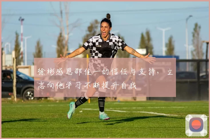 徐彬感恩邵佳一的信任与支持，立志向他学习不断提升自我