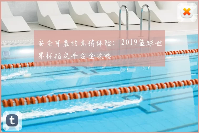 安全可靠的竞猜体验：2019篮球世界杯指定平台全攻略