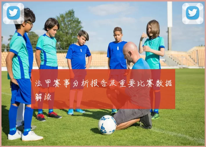 法甲赛事分析报告及重要比赛数据解读
