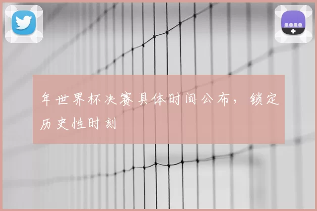 年世界杯决赛具体时间公布，锁定历史性时刻
