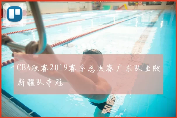 CBA联赛2019赛季总决赛广东队击败新疆队夺冠