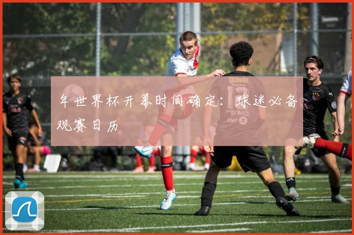 年世界杯开幕时间确定：球迷必备观赛日历