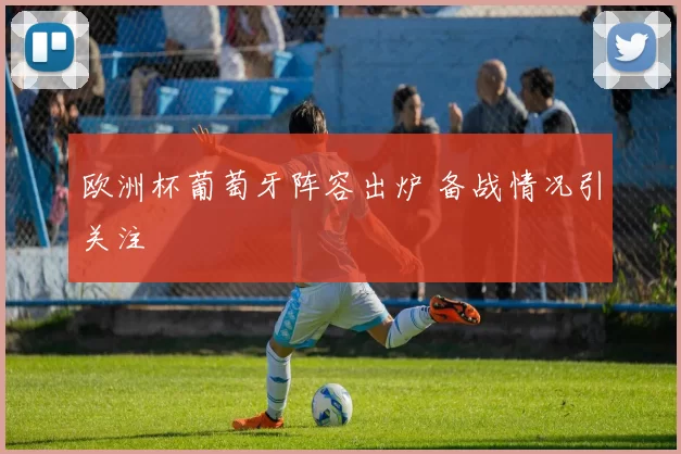 欧洲杯葡萄牙阵容出炉 备战情况引关注