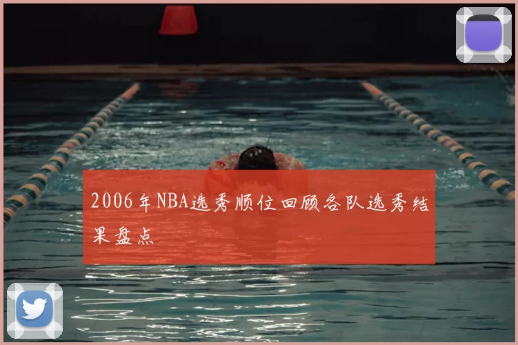 2006年NBA选秀顺位回顾各队选秀结果盘点