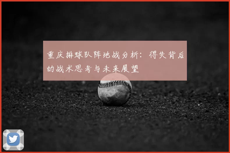 重庆排球队阵地战分析：得失背后的战术思考与未来展望