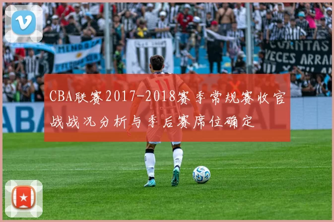 CBA联赛2017-2018赛季常规赛收官战战况分析与季后赛席位确定