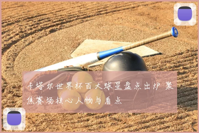 卡塔尔世界杯百大球星盘点出炉 聚焦赛场核心人物与看点