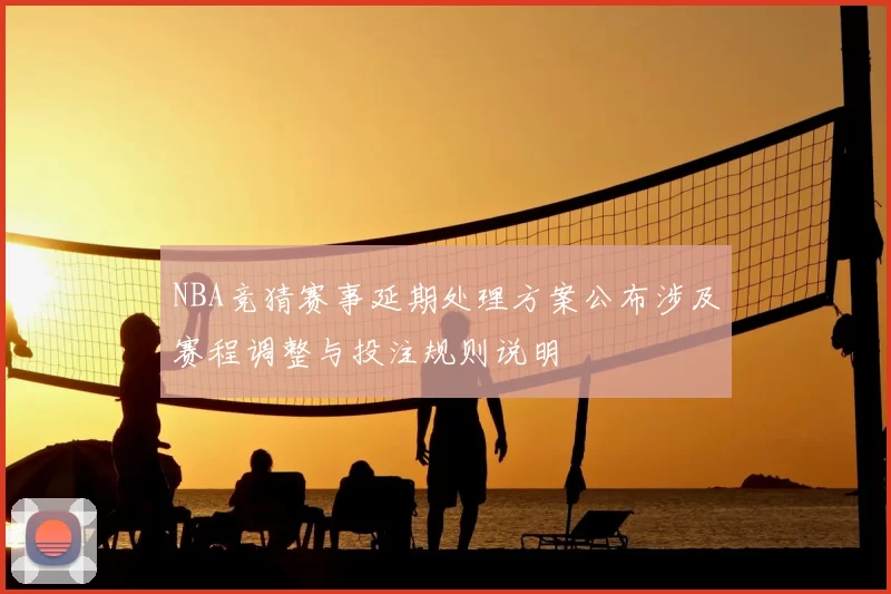 NBA竞猜赛事延期处理方案公布涉及赛程调整与投注规则说明
