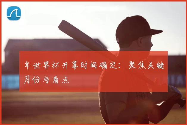 年世界杯开幕时间确定：聚焦关键月份与看点
