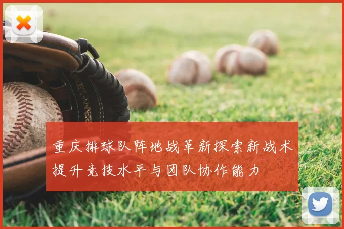 重庆排球队阵地战革新探索新战术提升竞技水平与团队协作能力
