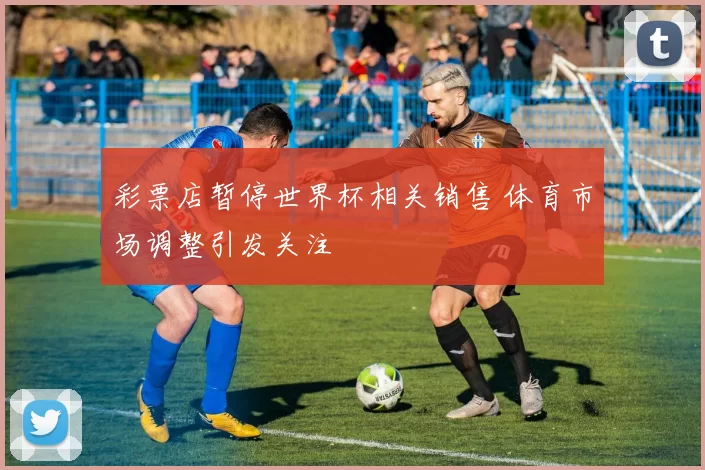 彩票店暂停世界杯相关销售 体育市场调整引发关注