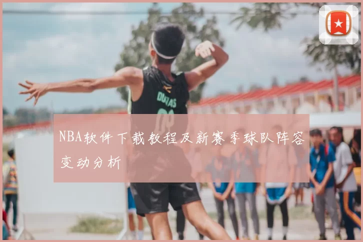 NBA软件下载教程及新赛季球队阵容变动分析