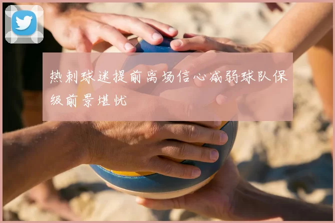 热刺球迷提前离场信心减弱球队保级前景堪忧