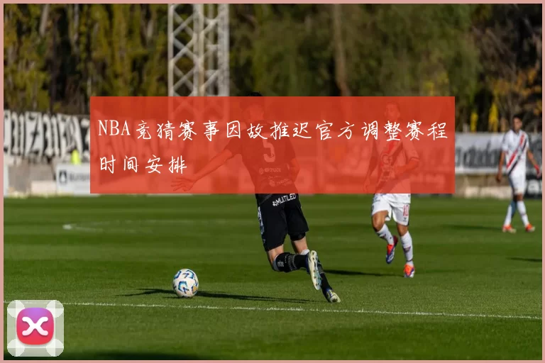 NBA竞猜赛事因故推迟官方调整赛程时间安排