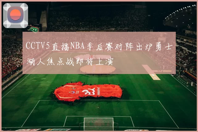 CCTV5直播NBA季后赛对阵出炉勇士湖人焦点战即将上演
