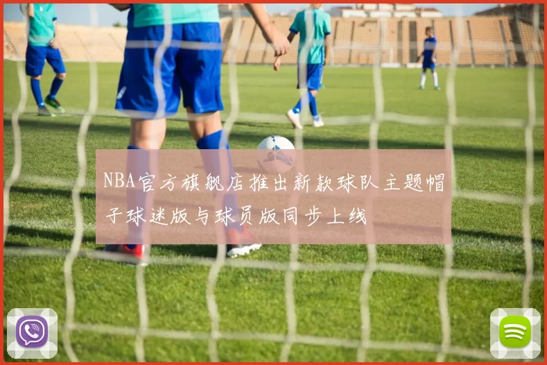 NBA官方旗舰店推出新款球队主题帽子球迷版与球员版同步上线