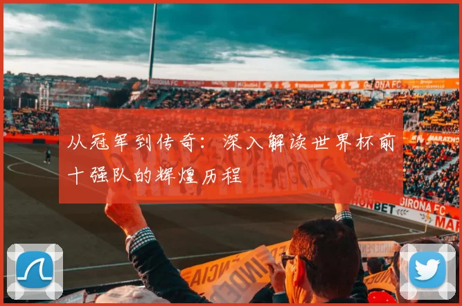 从冠军到传奇:深入解读世界杯前十强队的辉煌历程