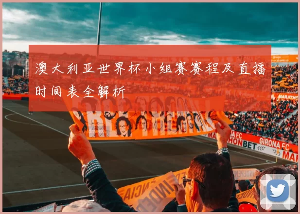 澳大利亚世界杯小组赛赛程及直播时间表全解析