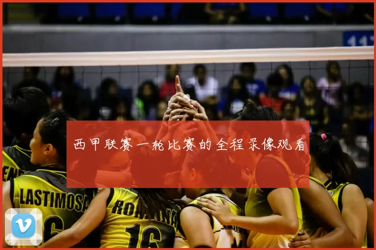 西甲联赛一轮比赛的全程录像观看