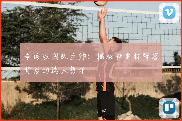 专访法国队主帅：揭秘世界杯阵容背后的选人哲学