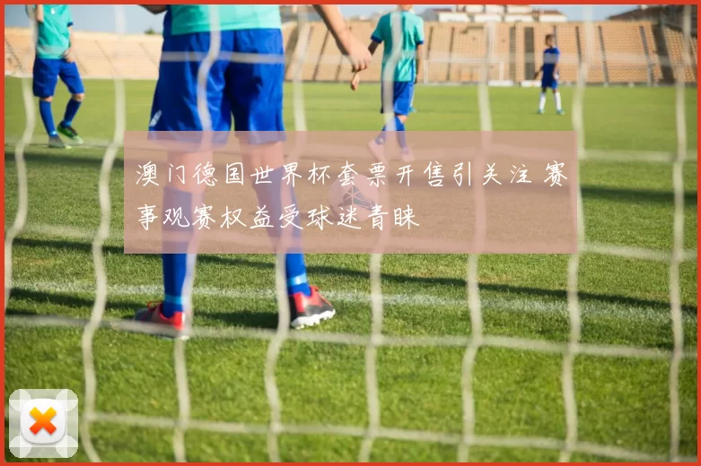 澳门德国世界杯套票开售引关注 赛事观赛权益受球迷青睐