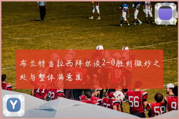 布兰特吉拉西拜尔谈2-0胜利微妙之处与整体满意度