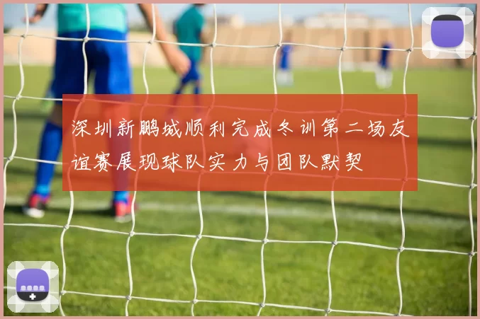 深圳新鹏城顺利完成冬训第二场友谊赛展现球队实力与团队默契