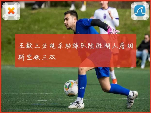 王毅三分绝杀助球队险胜湖人詹姆斯空砍三双