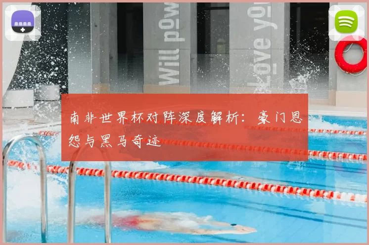 南非世界杯对阵深度解析：豪门恩怨与黑马奇迹