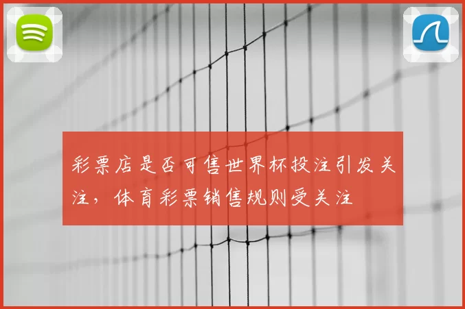 彩票店是否可售世界杯投注引发关注,体育彩票销售规则受关注