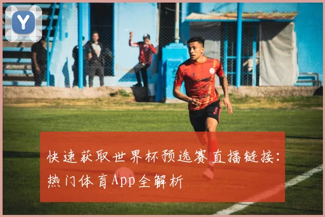 快速获取世界杯预选赛直播链接：热门体育App全解析