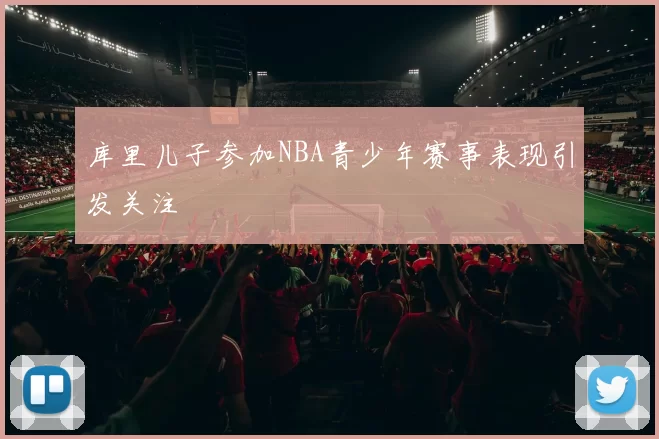 库里儿子参加NBA青少年赛事表现引发关注