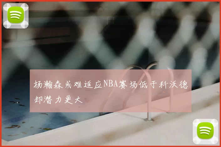 杨瀚森或难适应NBA赛场低于科沃德却潜力更大