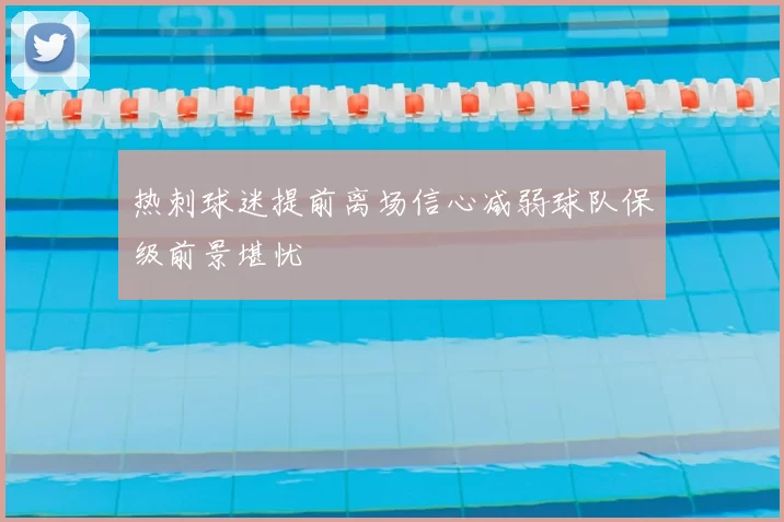 热刺球迷提前离场信心减弱球队保级前景堪忧