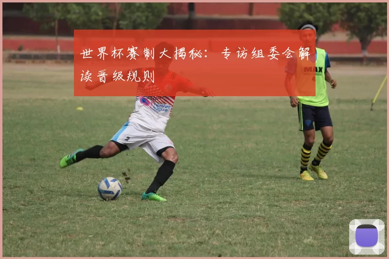 世界杯赛制大揭秘:专访组委会解读晋级规则