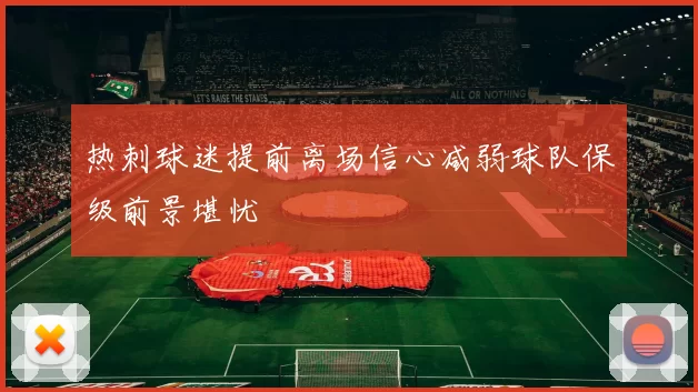 热刺球迷提前离场信心减弱球队保级前景堪忧