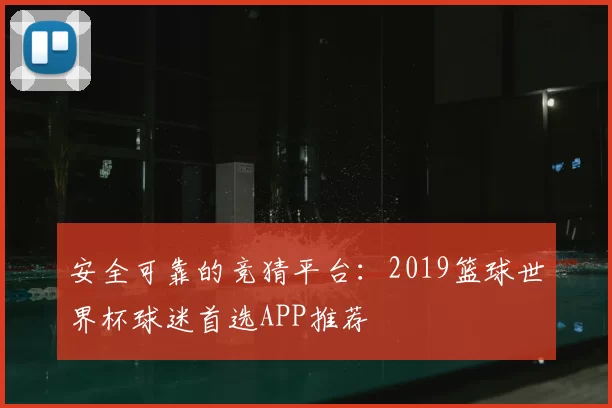 安全可靠的竞猜平台：2019篮球世界杯球迷首选APP推荐