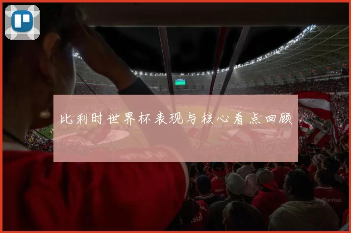 比利时世界杯表现与核心看点回顾