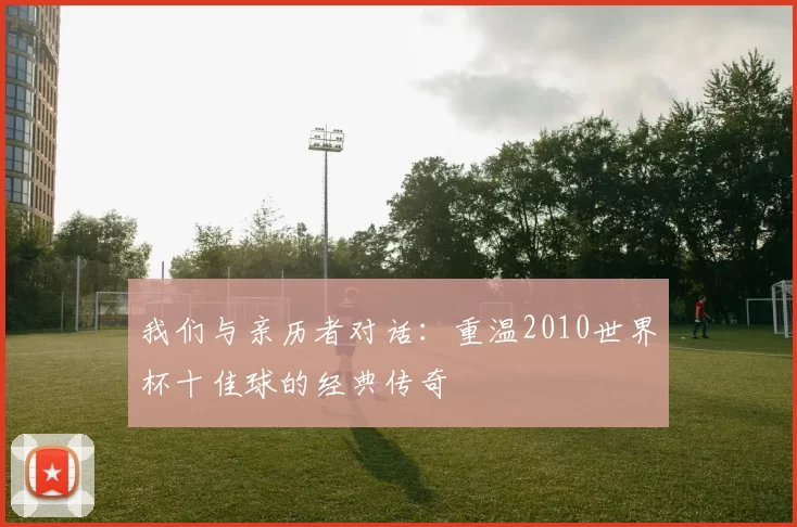 我们与亲历者对话：重温2010世界杯十佳球的经典传奇