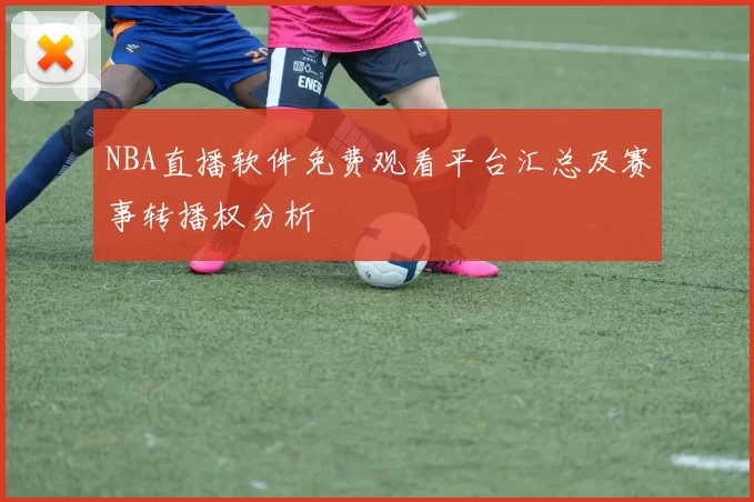 NBA直播软件免费观看平台汇总及赛事转播权分析