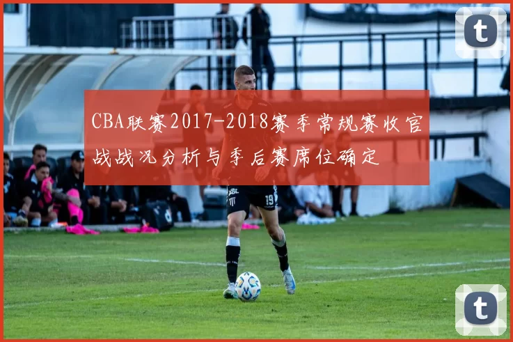 CBA联赛2017-2018赛季常规赛收官战战况分析与季后赛席位确定