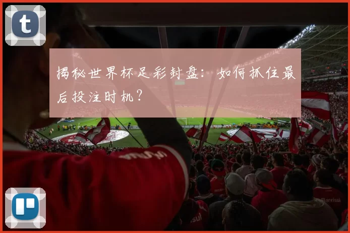 揭秘世界杯足彩封盘：如何抓住最后投注时机？