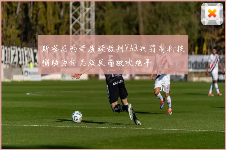 斯塔尼西奇质疑裁判VAR判罚高科技辅助为何无效反而被吹绝平