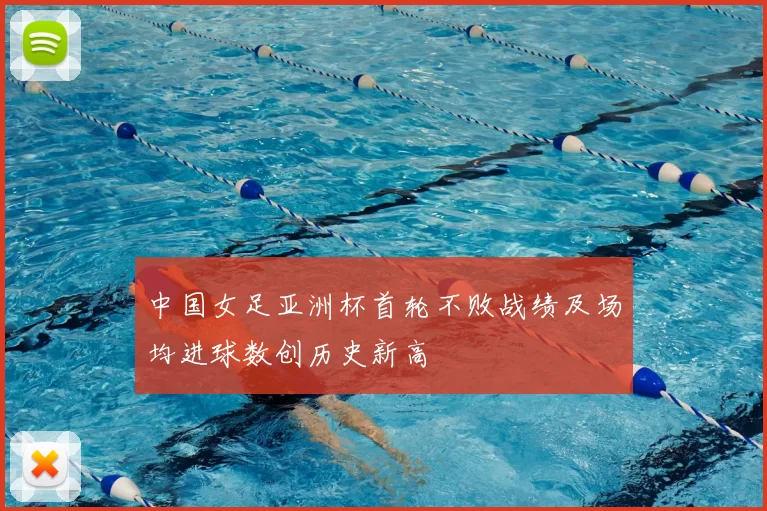 中国女足亚洲杯首轮不败战绩及场均进球数创历史新高
