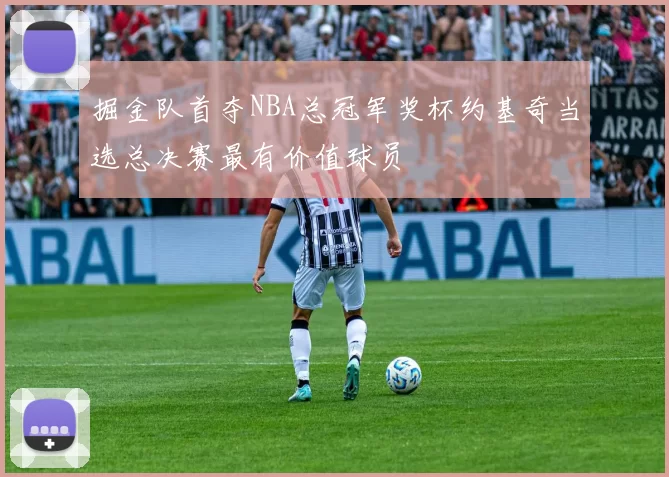 掘金队首夺NBA总冠军奖杯约基奇当选总决赛最有价值球员