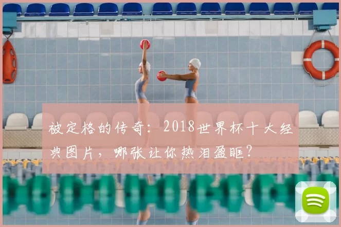 被定格的传奇：2018世界杯十大经典图片，哪张让你热泪盈眶？
