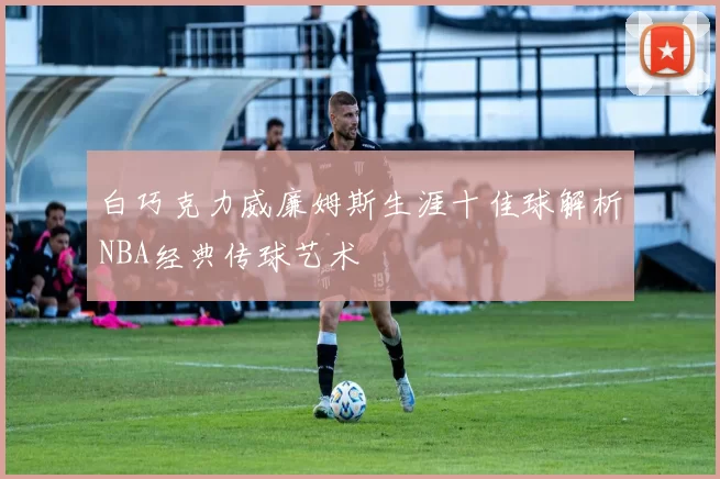 白巧克力威廉姆斯生涯十佳球解析NBA经典传球艺术