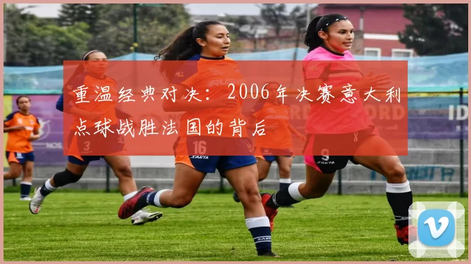 重温经典对决:2006年决赛意大利点球战胜法国的背后